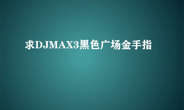 求DJMAX3黑色广场金手指