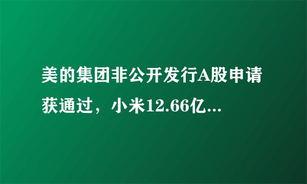 美的集团非公开发行A股申请获通过，小米12.66亿入股能否推动双方强强联合？