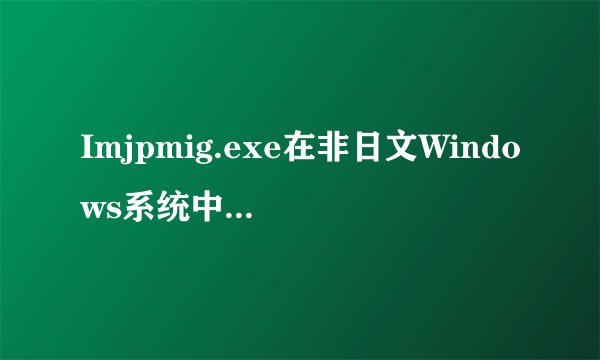 Imjpmig.exe在非日文Windows系统中出现是什么情况?