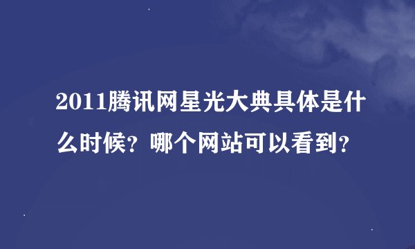 2011腾讯网星光大典具体是什么时候？哪个网站可以看到？
