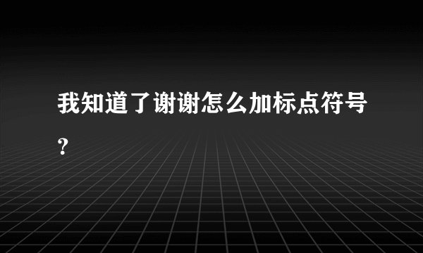 我知道了谢谢怎么加标点符号？