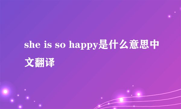 she is so happy是什么意思中文翻译