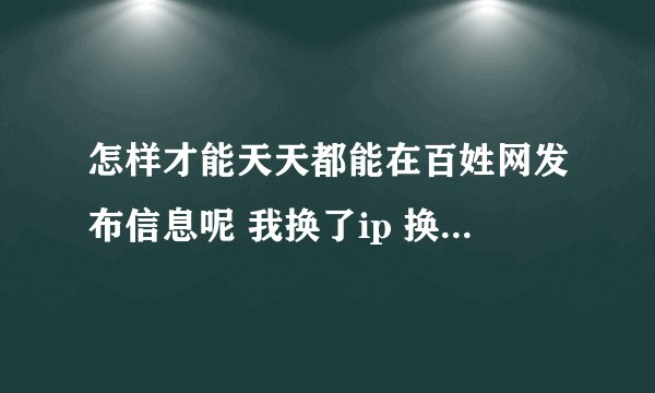 怎样才能天天都能在百姓网发布信息呢 我换了ip 换了名字 可是发布信息还是说之前发布过