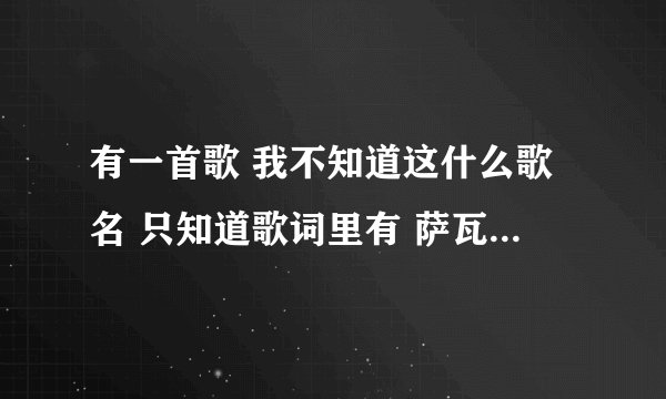 有一首歌 我不知道这什么歌名 只知道歌词里有 萨瓦迪卡 求求你让我爱上他 萨瓦迪卡然后什么什么的...
