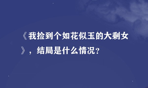 《我捡到个如花似玉的大剩女》，结局是什么情况？