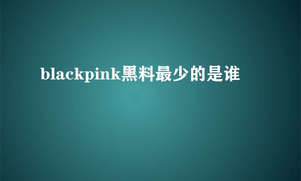 blackpink黑料最少的是谁