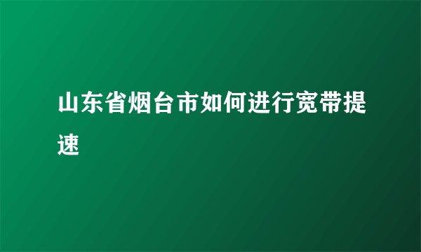 山东省烟台市如何进行宽带提速