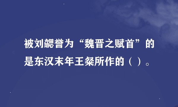 被刘勰誉为“魏晋之赋首”的是东汉末年王粲所作的（）。