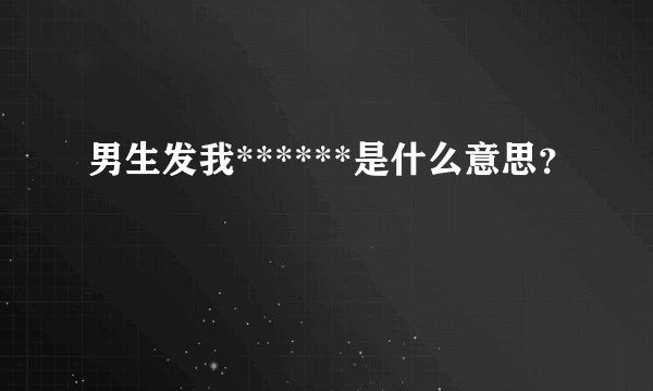 男生发我******是什么意思？