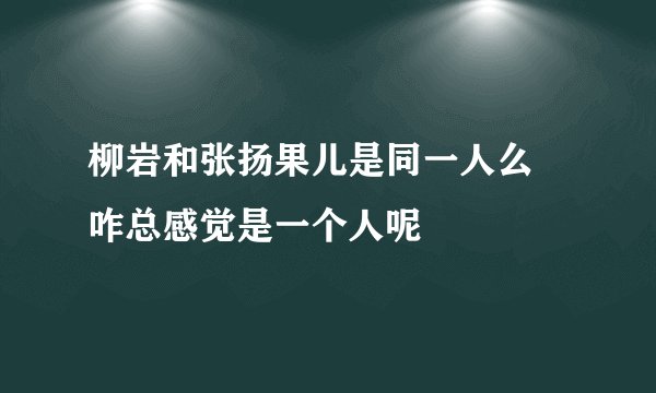 柳岩和张扬果儿是同一人么  咋总感觉是一个人呢