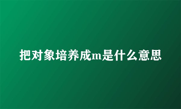 把对象培养成m是什么意思