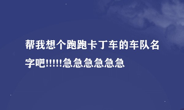 帮我想个跑跑卡丁车的车队名字吧!!!!!急急急急急急