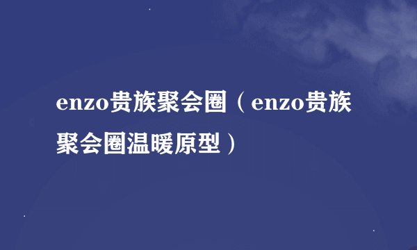 enzo贵族聚会圈（enzo贵族聚会圈温暖原型）