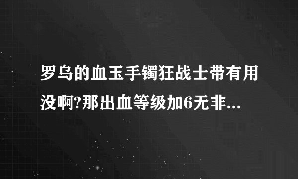 罗乌的血玉手镯狂战士带有用没啊?那出血等级加6无非是加出血概率啊...