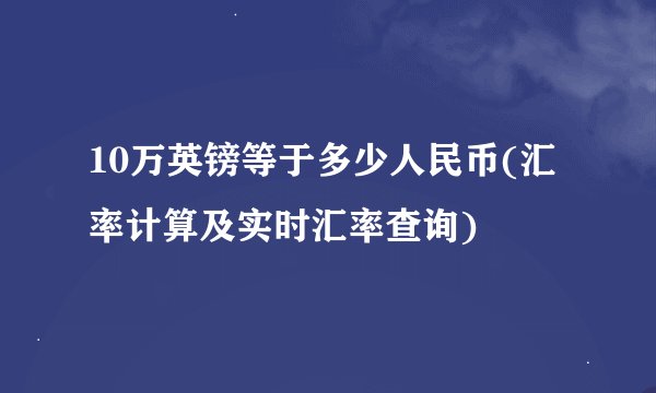 10万英镑等于多少人民币(汇率计算及实时汇率查询)