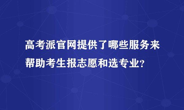 高考派官网提供了哪些服务来帮助考生报志愿和选专业？