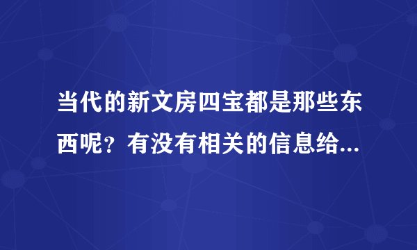 当代的新文房四宝都是那些东西呢？有没有相关的信息给我简单介绍一下啊，谢谢了。