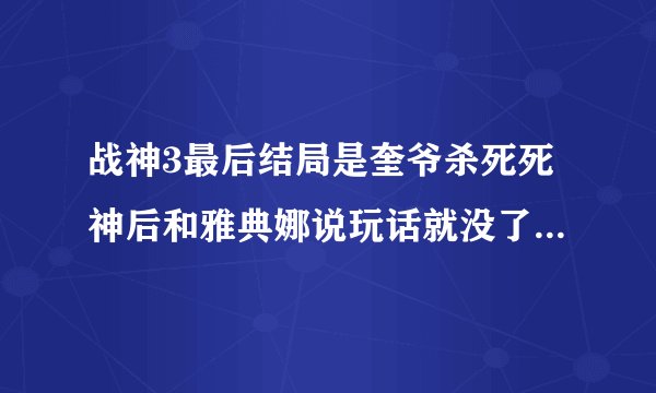 战神3最后结局是奎爷杀死死神后和雅典娜说玩话就没了，为什么我在看百度上看剧情的时候后面还有很多？