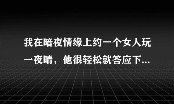 我在暗夜情缘上约一个女人玩一夜晴，他很轻松就答应下来啦，会不会有诈？