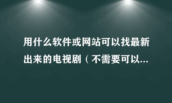 用什么软件或网站可以找最新出来的电视剧（不需要可以提前首播的）但是要最早出现的