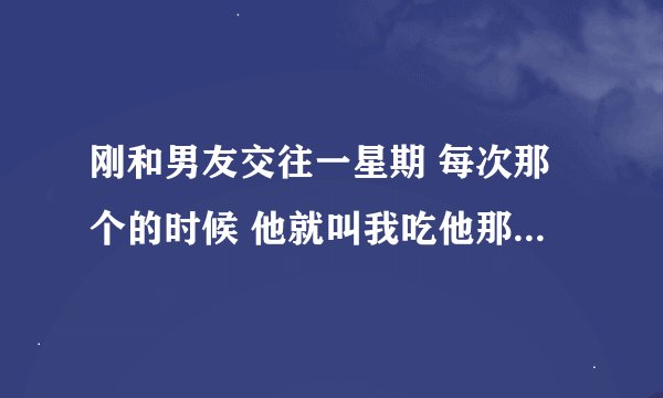 刚和男友交往一星期 每次那个的时候 他就叫我吃他那个 其实很不情愿 他就问我爱不爱他 好纠结