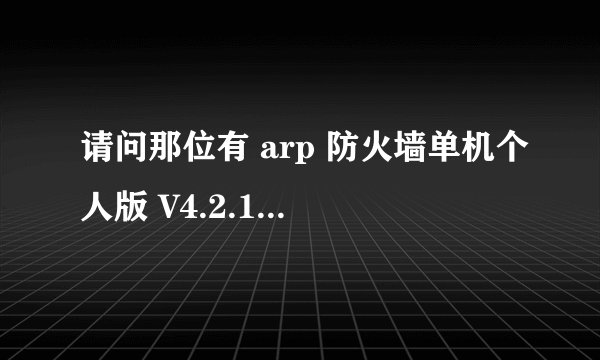 请问那位有 arp 防火墙单机个人版 V4.2.1   注册码啊