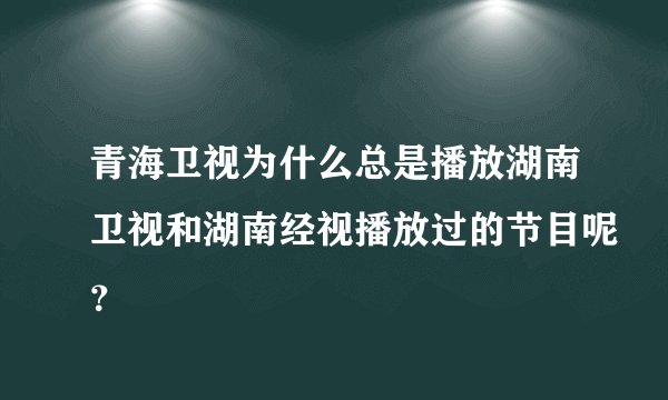 青海卫视为什么总是播放湖南卫视和湖南经视播放过的节目呢？