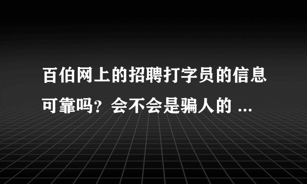 百伯网上的招聘打字员的信息可靠吗？会不会是骗人的 收了预付款就不退还了。有没有经验者呀。