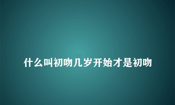 
什么叫初吻几岁开始才是初吻

