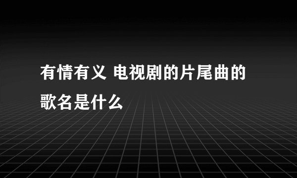 有情有义 电视剧的片尾曲的歌名是什么