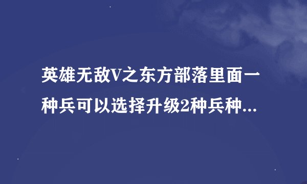 英雄无敌V之东方部落里面一种兵可以选择升级2种兵种，升级哪种比较好？