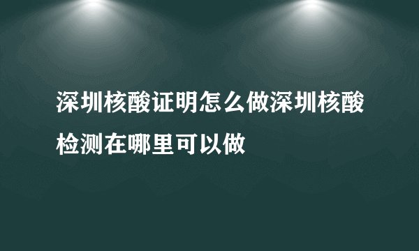 深圳核酸证明怎么做深圳核酸检测在哪里可以做