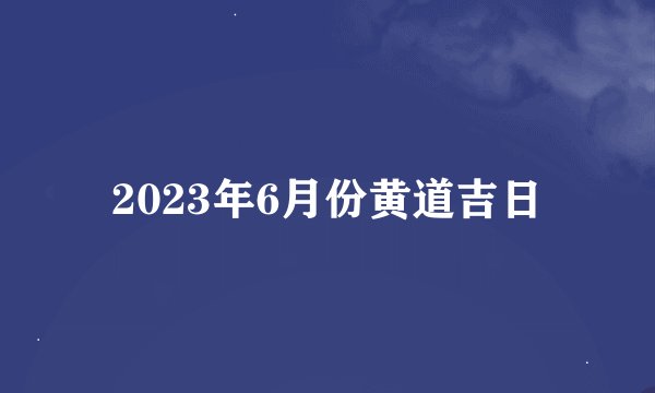 2023年6月份黄道吉日