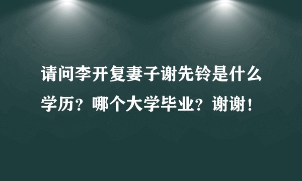 请问李开复妻子谢先铃是什么学历？哪个大学毕业？谢谢！