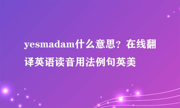 yesmadam什么意思？在线翻译英语读音用法例句英美