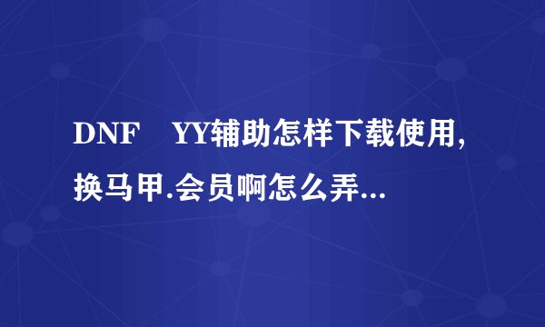 DNF YY辅助怎样下载使用,换马甲.会员啊怎么弄啊?????