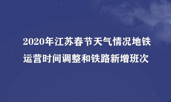 2020年江苏春节天气情况地铁运营时间调整和铁路新增班次