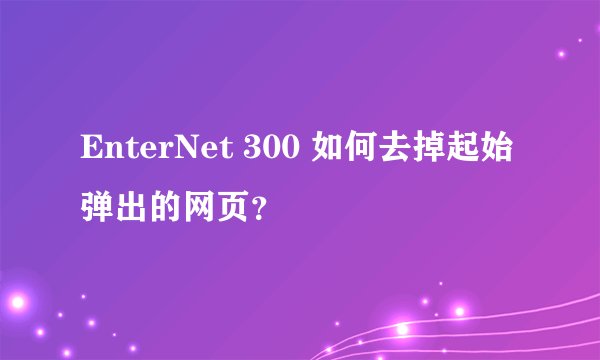 EnterNet 300 如何去掉起始弹出的网页？