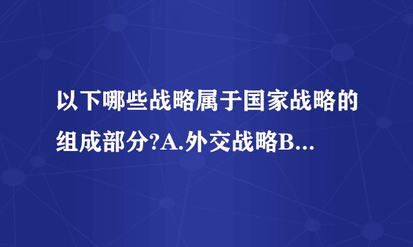 以下哪些战略属于国家战略的组成部分?A.外交战略B.科技战略C.军事战略