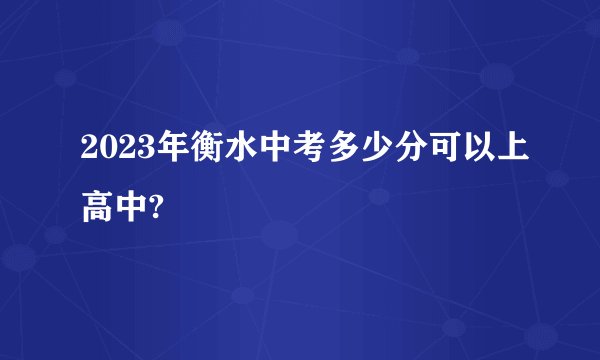 2023年衡水中考多少分可以上高中?
