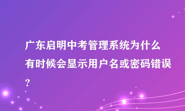 广东启明中考管理系统为什么有时候会显示用户名或密码错误？
