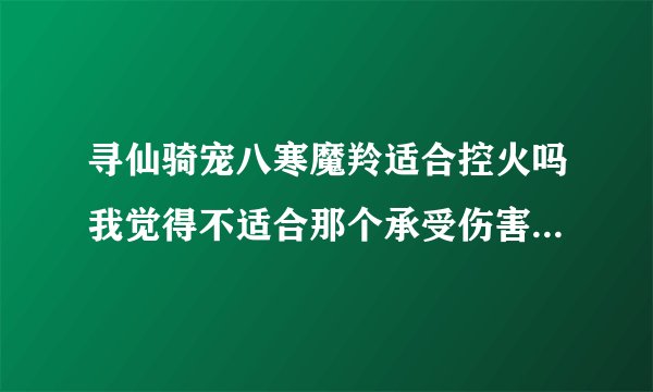 寻仙骑宠八寒魔羚适合控火吗我觉得不适合那个承受伤害加百分之50的就持续3秒1个火灵至少也要4秒