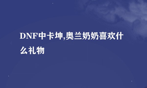 DNF中卡坤,奥兰奶奶喜欢什么礼物