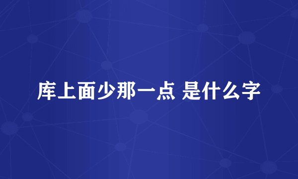 库上面少那一点 是什么字