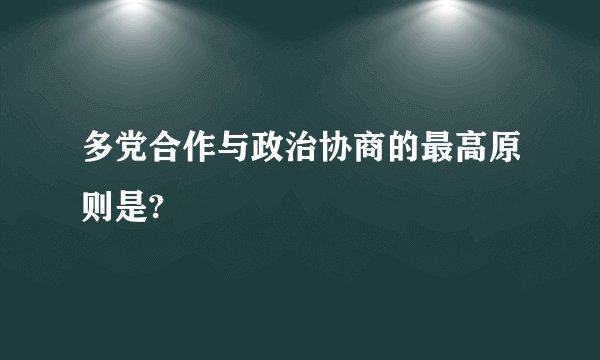 多党合作与政治协商的最高原则是?