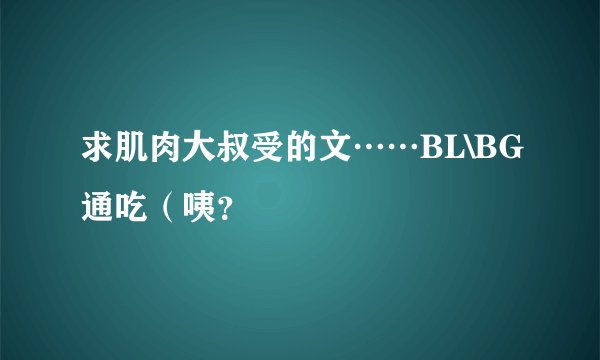 求肌肉大叔受的文……BL\BG通吃（咦？