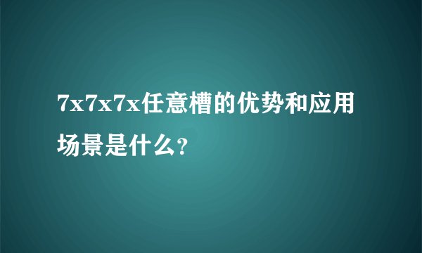 7x7x7x任意槽的优势和应用场景是什么？