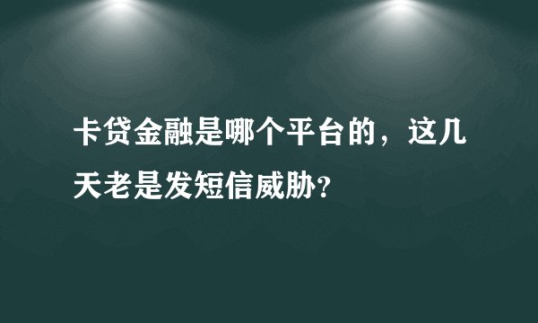 卡贷金融是哪个平台的，这几天老是发短信威胁？
