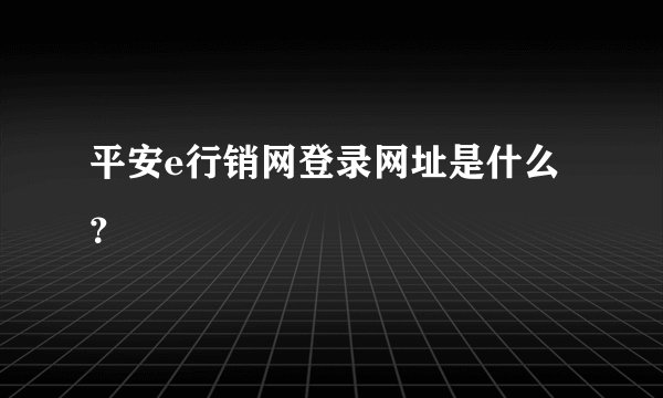 平安e行销网登录网址是什么？