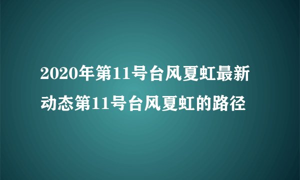 2020年第11号台风夏虹最新动态第11号台风夏虹的路径